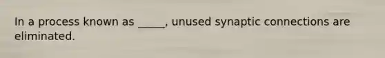 In a process known as _____, unused synaptic connections are eliminated.