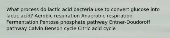 What process do lactic acid bacteria use to convert glucose into lactic acid? Aerobic respiration Anaerobic respiration Fermentation Pentose phosphate pathway Entner-Doudoroff pathway Calvin-Benson cycle Citric acid cycle