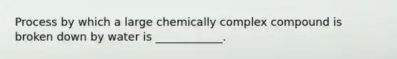 Process by which a large chemically complex compound is broken down by water is ____________.