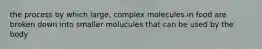 the process by which large, complex molecules in food are broken down into smaller molucules that can be used by the body