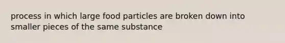 process in which large food particles are broken down into smaller pieces of the same substance