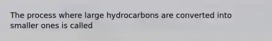 The process where large hydrocarbons are converted into smaller ones is called