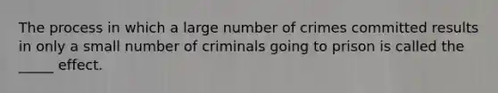 The process in which a large number of crimes committed results in only a small number of criminals going to prison is called the _____ effect.