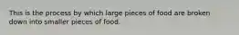 This is the process by which large pieces of food are broken down into smaller pieces of food.