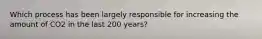 Which process has been largely responsible for increasing the amount of CO2 in the last 200 years?