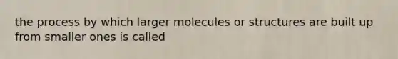 the process by which larger molecules or structures are built up from smaller ones is called