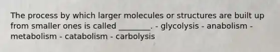 The process by which larger molecules or structures are built up from smaller ones is called ________. - glycolysis - anabolism - metabolism - catabolism - carbolysis