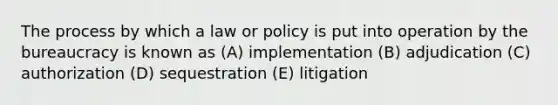 The process by which a law or policy is put into operation by the bureaucracy is known as (A) implementation (B) adjudication (C) authorization (D) sequestration (E) litigation