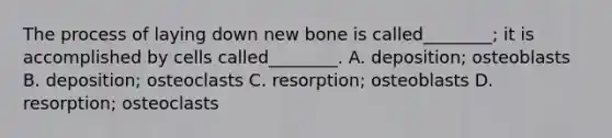 The process of laying down new bone is called________; it is accomplished by cells called________. A. deposition; osteoblasts B. deposition; osteoclasts C. resorption; osteoblasts D. resorption; osteoclasts