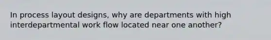 In process layout designs, why are departments with high interdepartmental work flow located near one another?