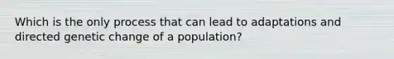 Which is the only process that can lead to adaptations and directed genetic change of a population?