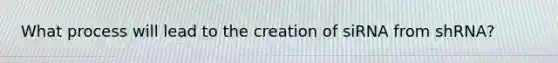 What process will lead to the creation of siRNA from shRNA?