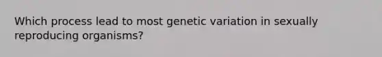 Which process lead to most genetic variation in sexually reproducing organisms?