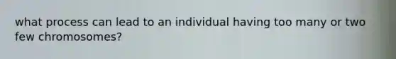 what process can lead to an individual having too many or two few chromosomes?