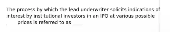 The process by which the lead underwriter solicits indications of interest by institutional investors in an IPO at various possible ____ prices is referred to as ____