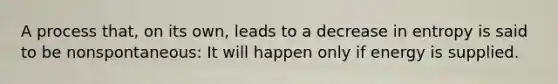 A process that, on its own, leads to a decrease in entropy is said to be nonspontaneous: It will happen only if energy is supplied.