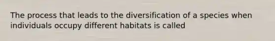 The process that leads to the diversification of a species when individuals occupy different habitats is called