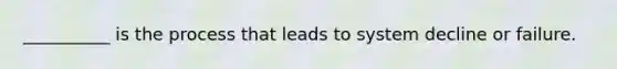 __________ is the process that leads to system decline or failure.