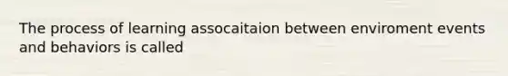 The process of learning assocaitaion between enviroment events and behaviors is called