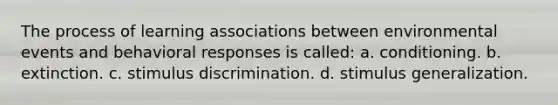 The process of learning associations between environmental events and behavioral responses is called: a. conditioning. b. extinction. c. stimulus discrimination. d. <a href='https://www.questionai.com/knowledge/kc46krCYh1-stimulus-generalization' class='anchor-knowledge'>stimulus generalization</a>.