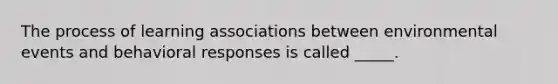 The process of learning associations between environmental events and behavioral responses is called _____.