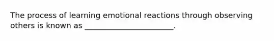 The process of learning emotional reactions through observing others is known as _______________________.
