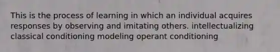 This is the process of learning in which an individual acquires responses by observing and imitating others. intellectualizing classical conditioning modeling operant conditioning