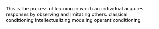 This is the process of learning in which an individual acquires responses by observing and imitating others. classical conditioning intellectualizing modeling operant conditioning