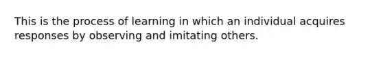 This is the process of learning in which an individual acquires responses by observing and imitating others.