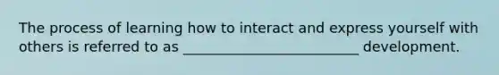 The process of learning how to interact and express yourself with others is referred to as _________________________ development.