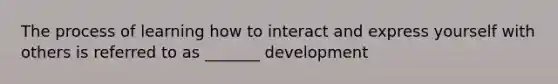 The process of learning how to interact and express yourself with others is referred to as _______ development