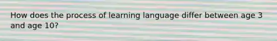 How does the process of learning language differ between age 3 and age 10?