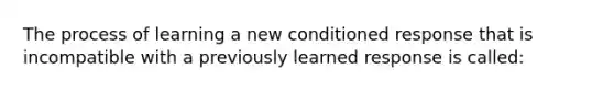 The process of learning a new conditioned response that is incompatible with a previously learned response is called: