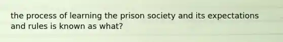 the process of learning the prison society and its expectations and rules is known as what?