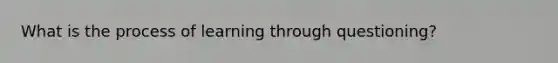 What is the process of learning through questioning?