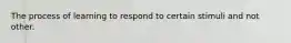The process of learning to respond to certain stimuli and not other.