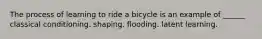 The process of learning to ride a bicycle is an example of ______ classical conditioning. shaping. flooding. latent learning.