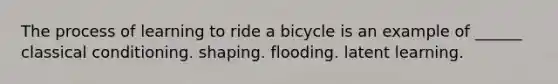 The process of learning to ride a bicycle is an example of ______ classical conditioning. shaping. flooding. latent learning.