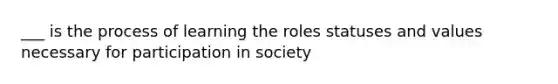 ___ is the process of learning the roles statuses and values necessary for participation in society