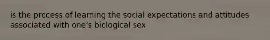 is the process of learning the social expectations and attitudes associated with one's biological sex