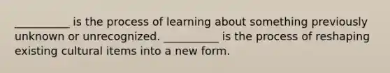 __________ is the process of learning about something previously unknown or unrecognized. __________ is the process of reshaping existing cultural items into a new form. ​