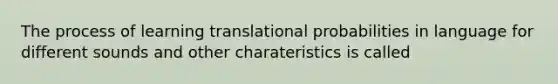 The process of learning translational probabilities in language for different sounds and other charateristics is called