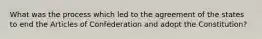 What was the process which led to the agreement of the states to end the Articles of Confederation and adopt the Constitution?