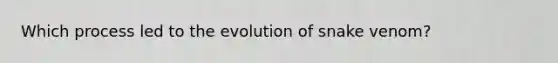 Which process led to the evolution of snake venom?