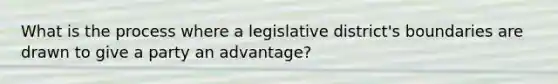 What is the process where a legislative district's boundaries are drawn to give a party an advantage?