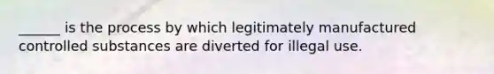 ______ is the process by which legitimately manufactured controlled substances are diverted for illegal use.