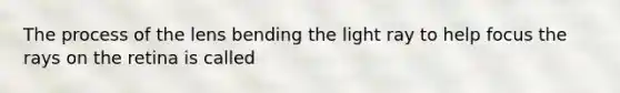 The process of the lens bending the light ray to help focus the rays on the retina is called