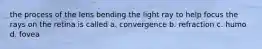 the process of the lens bending the light ray to help focus the rays on the retina is called a. convergence b. refraction c. humo d. fovea