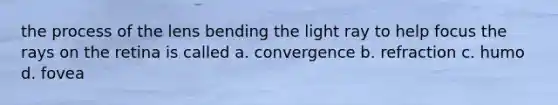 the process of the lens bending the light ray to help focus the rays on the retina is called a. convergence b. refraction c. humo d. fovea