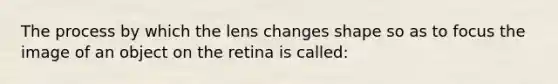 The process by which the lens changes shape so as to focus the image of an object on the retina is called: